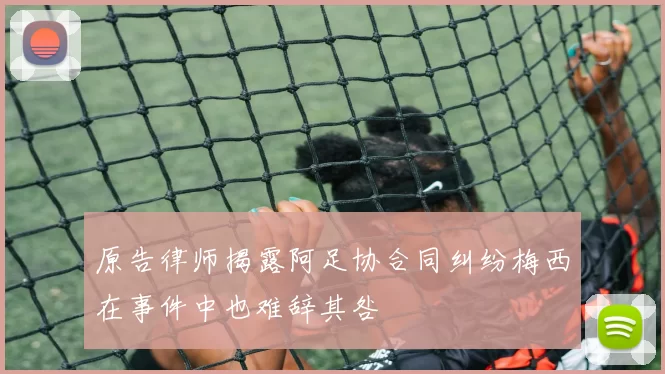 原告律师揭露阿足协合同纠纷梅西在事件中也难辞其咎