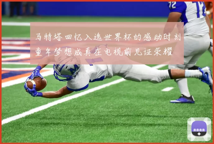 马特塔回忆入选世界杯的感动时刻童年梦想成真在电视前见证荣耀