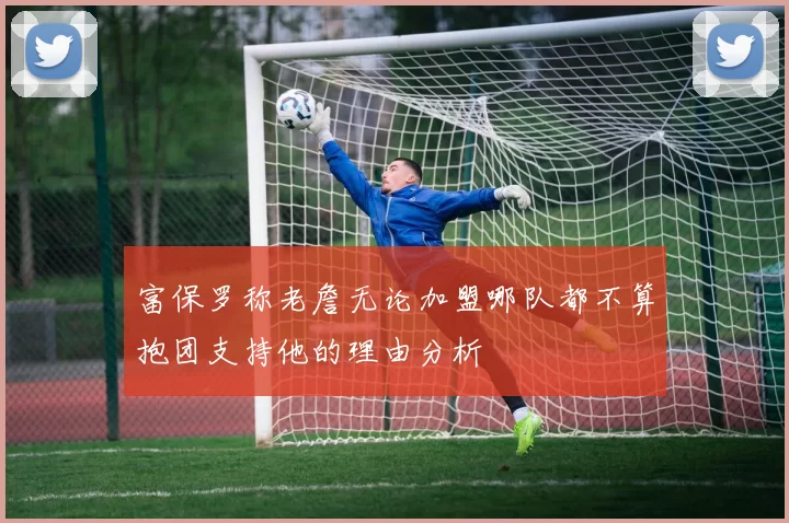 富保罗称老詹无论加盟哪队都不算抱团支持他的理由分析