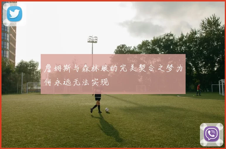 詹姆斯与森林狼的完美契合之梦为何永远无法实现