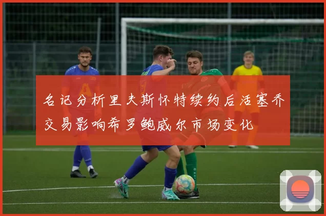 名记分析里夫斯怀特续约后活塞乔交易影响希罗鲍威尔市场变化