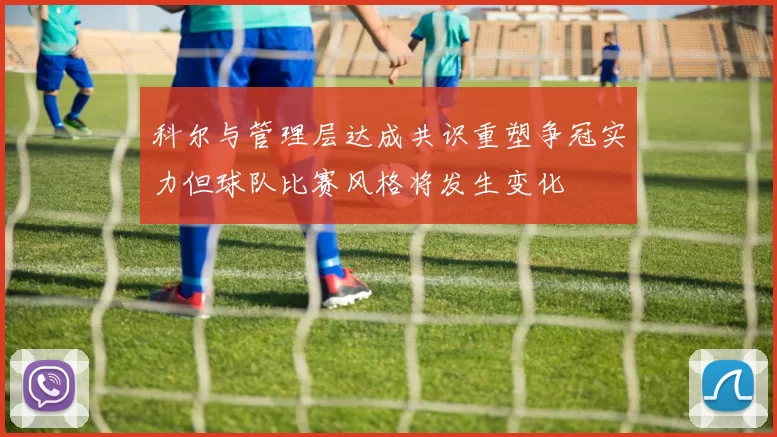 科尔与管理层达成共识重塑争冠实力但球队比赛风格将发生变化