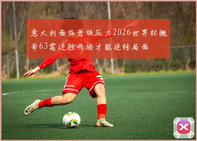 意大利面临晋级压力2026世界杯概率63需连胜两场才能逆转局面