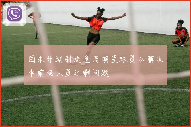 国米计划引进皇马明星球员以解决中前场人员过剩问题