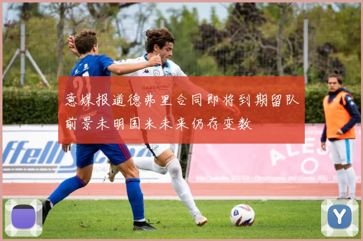 意媒报道德弗里合同即将到期留队前景未明国米未来仍存变数