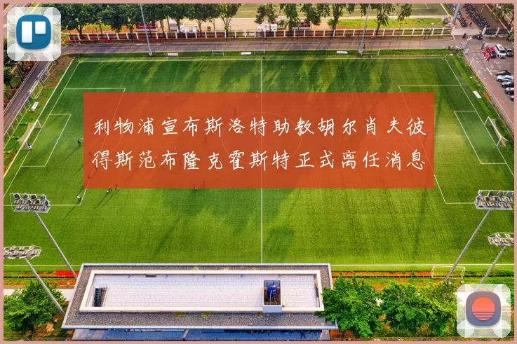 利物浦宣布斯洛特助教胡尔肖夫彼得斯范布隆克霍斯特正式离任消息