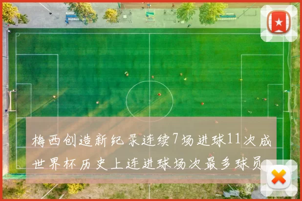 梅西创造新纪录连续7场进球11次成世界杯历史上连进球场次最多球员