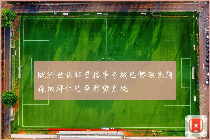 欧洲世俱杯资格争夺战巴黎领先阿森纳拜仁巴萨形势乐观