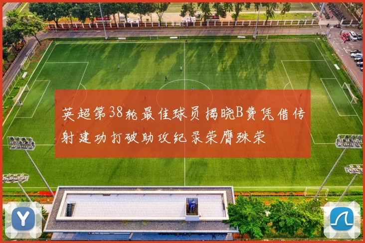 英超第38轮最佳球员揭晓B费凭借传射建功打破助攻纪录荣膺殊荣