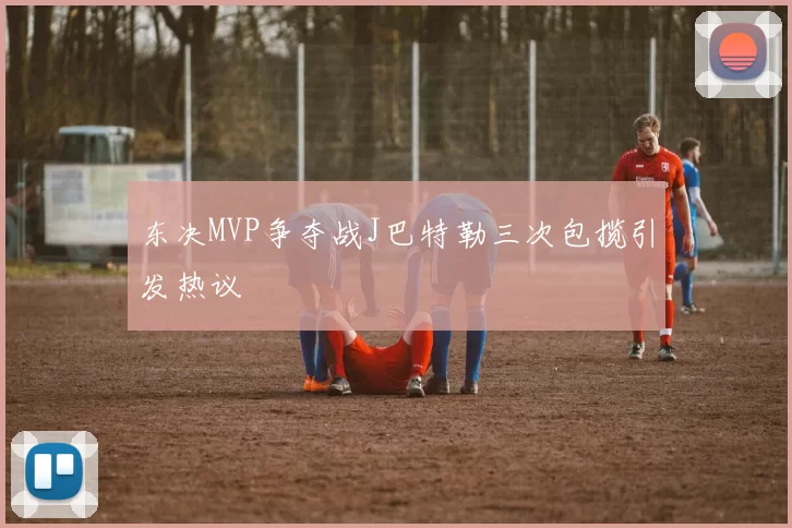 东决MVP争夺战J巴特勒三次包揽引发热议