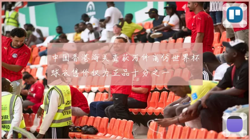 中国香港海关查获万件高仿世界杯球衣售价仅为正品十分之一