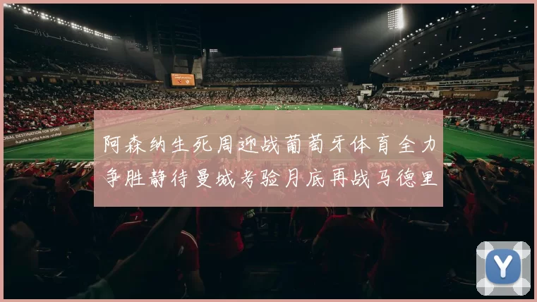 阿森纳生死周迎战葡萄牙体育全力争胜静待曼城考验月底再战马德里竞技