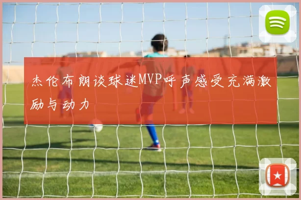 杰伦布朗谈球迷MVP呼声感受充满激励与动力