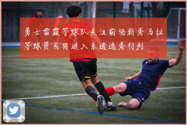 勇士雷霆等球队关注前场新秀马拉等球员或将进入乐透选秀行列