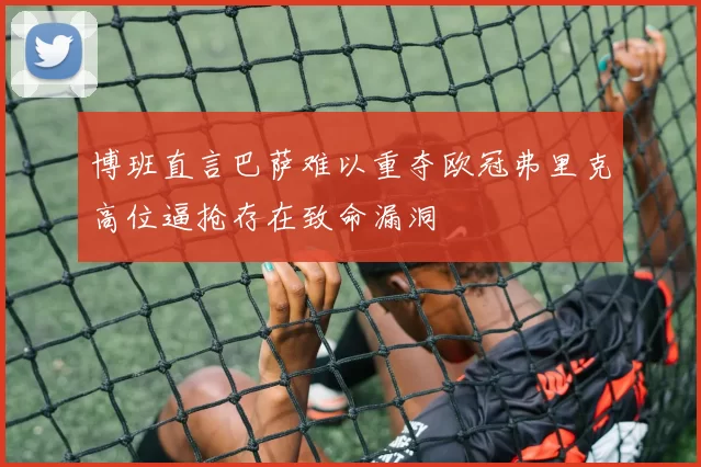 博班直言巴萨难以重夺欧冠弗里克高位逼抢存在致命漏洞