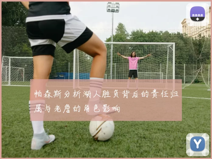 帕森斯分析湖人胜负背后的责任归属与老詹的角色影响
